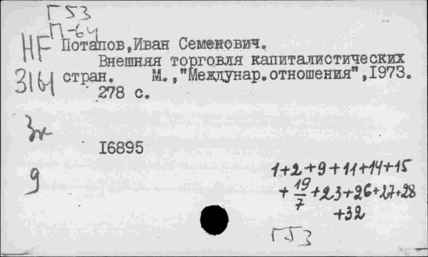 ﻿ЦL ПотЗпов.Иван Семенович.
' 1 Внешняя торговля капиталистических 9и j стран. М. /Мевдунар. отношения" ,1973. 01И ’,278 с.
16895
*	+38г